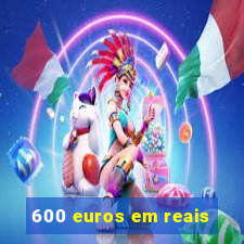 600 euros em reais